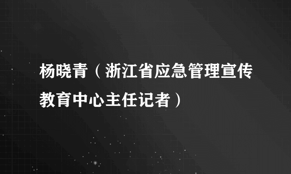 杨晓青（浙江省应急管理宣传教育中心主任记者）