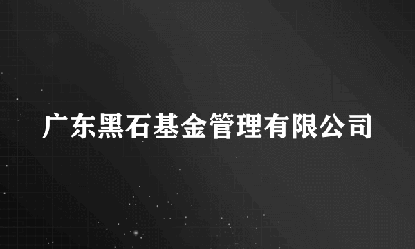 广东黑石基金管理有限公司