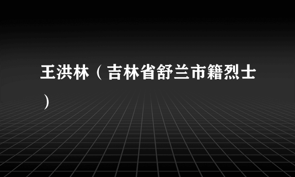 王洪林（吉林省舒兰市籍烈士）