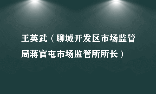 王英武（聊城开发区市场监管局蒋官屯市场监管所所长）