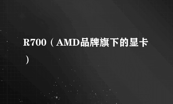 R700（AMD品牌旗下的显卡）