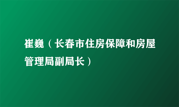 崔巍（长春市住房保障和房屋管理局副局长）