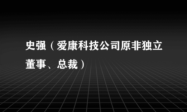 史强（爱康科技公司原非独立董事、总裁）