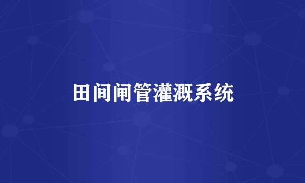 田间闸管灌溉系统