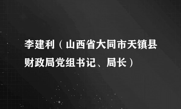 李建利（山西省大同市天镇县财政局党组书记、局长）
