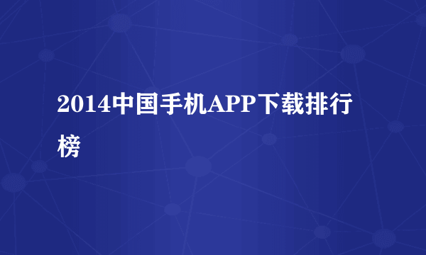 2014中国手机APP下载排行榜