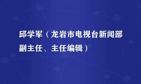 邱学军（龙岩市电视台新闻部副主任、主任编辑）
