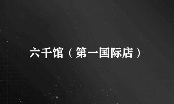 六千馆（第一国际店）