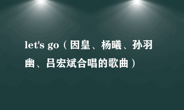 let's go（因皇、杨曦、孙羽幽、吕宏斌合唱的歌曲）
