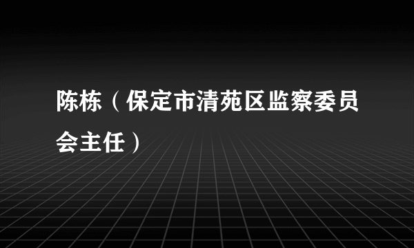 陈栋（保定市清苑区监察委员会主任）
