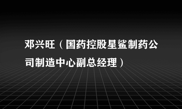 邓兴旺（国药控股星鲨制药公司制造中心副总经理）