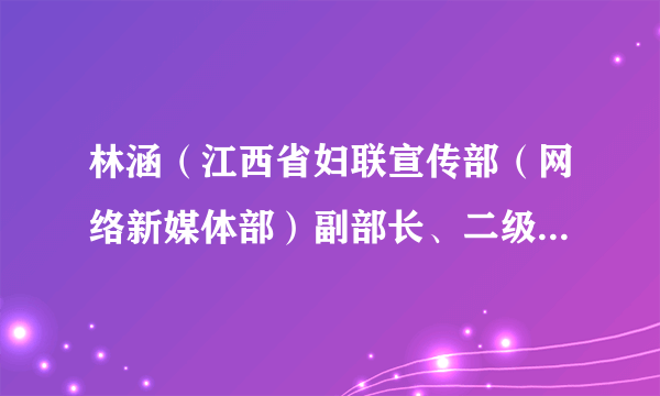 林涵（江西省妇联宣传部（网络新媒体部）副部长、二级调研员、江西东方女报社党支部书记）