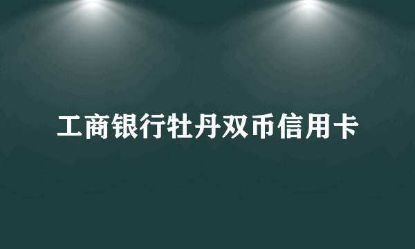 工商银行牡丹双币信用卡