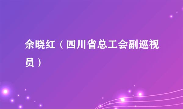 余晓红（四川省总工会副巡视员）