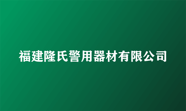 福建隆氏警用器材有限公司