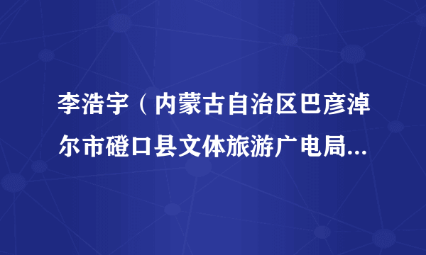 李浩宇（内蒙古自治区巴彦淖尔市磴口县文体旅游广电局党组成员、副局长）