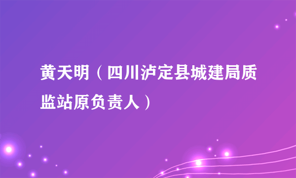 黄天明（四川泸定县城建局质监站原负责人）