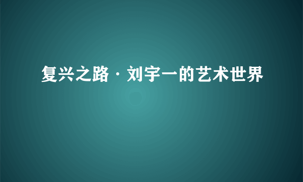 复兴之路·刘宇一的艺术世界