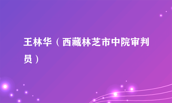 王林华（西藏林芝市中院审判员）