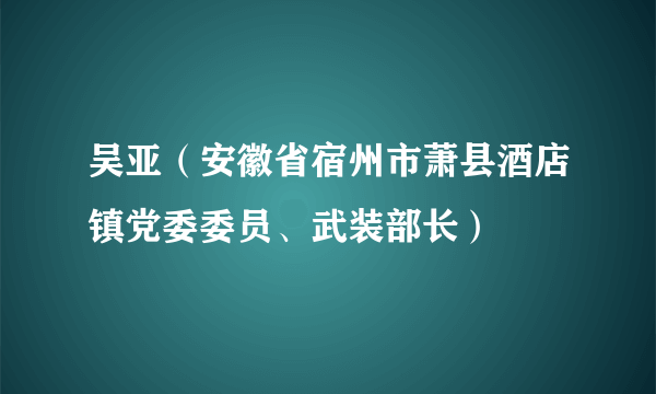 吴亚（安徽省宿州市萧县酒店镇党委委员、武装部长）