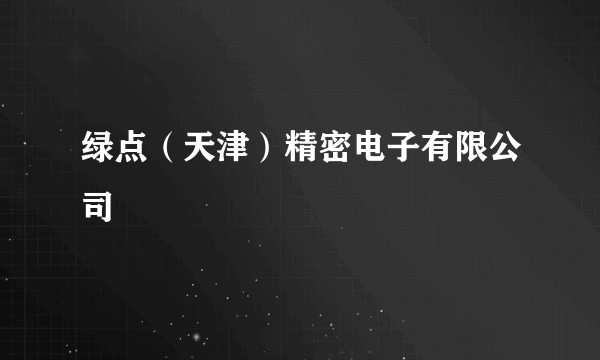绿点（天津）精密电子有限公司