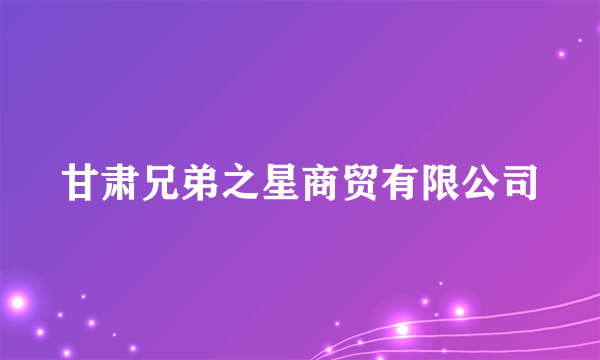 甘肃兄弟之星商贸有限公司
