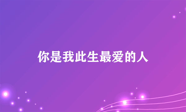 你是我此生最爱的人