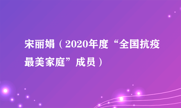 宋丽娟（2020年度“全国抗疫最美家庭”成员）