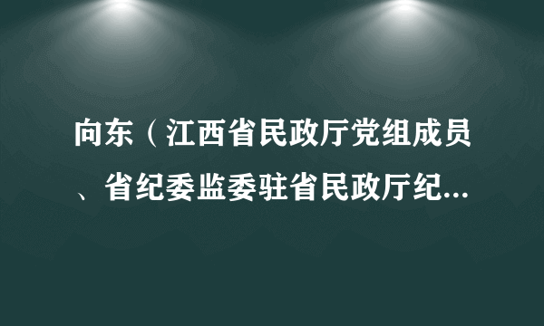 向东（江西省民政厅党组成员、省纪委监委驻省民政厅纪检监察组组长）
