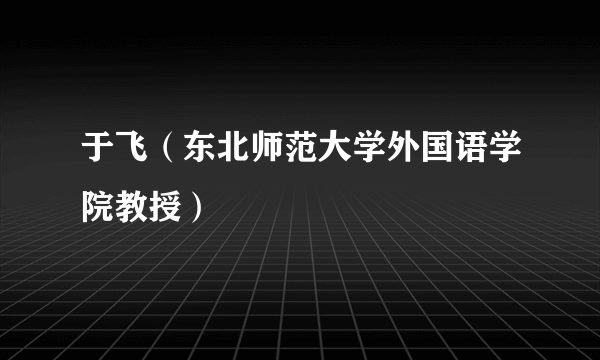 于飞（东北师范大学外国语学院教授）