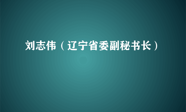 刘志伟（辽宁省委副秘书长）