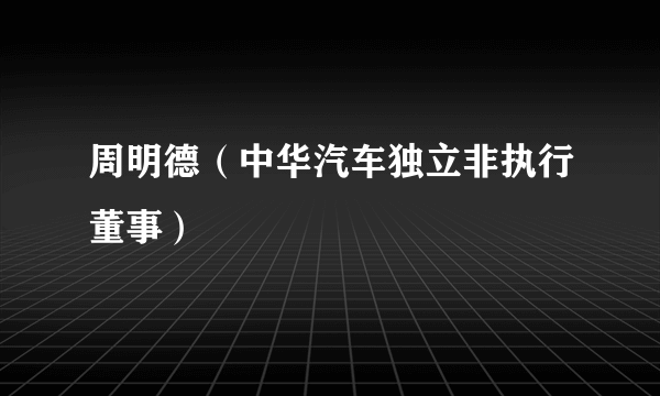 周明德（中华汽车独立非执行董事）