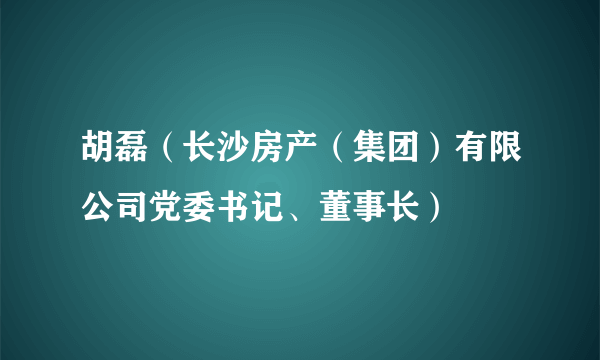 胡磊（长沙房产（集团）有限公司党委书记、董事长）