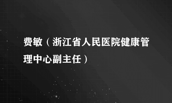 费敏（浙江省人民医院健康管理中心副主任）