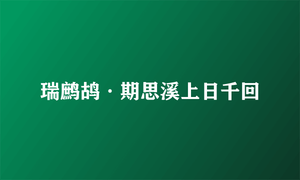 瑞鹧鸪·期思溪上日千回