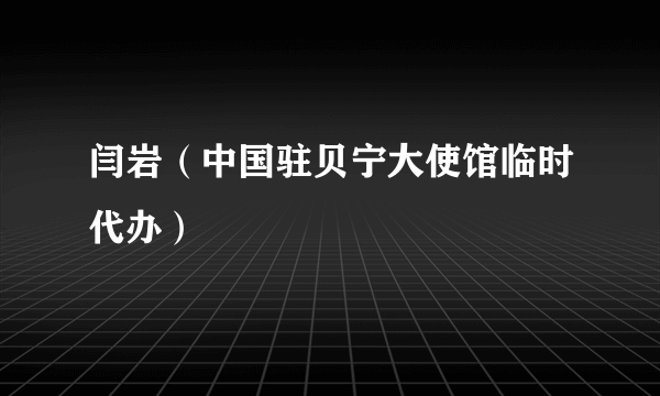 闫岩（中国驻贝宁大使馆临时代办）