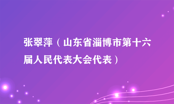 张翠萍（山东省淄博市第十六届人民代表大会代表）