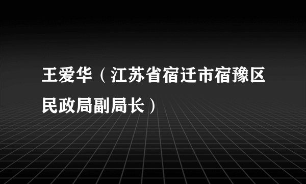王爱华（江苏省宿迁市宿豫区民政局副局长）