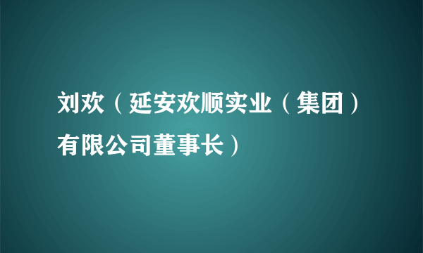 刘欢（延安欢顺实业（集团）有限公司董事长）
