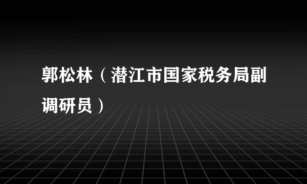 郭松林（潜江市国家税务局副调研员）