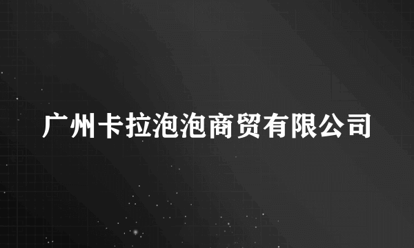 广州卡拉泡泡商贸有限公司