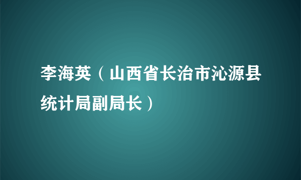 李海英（山西省长治市沁源县统计局副局长）