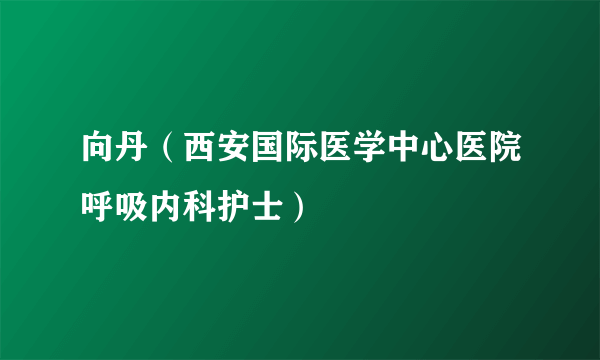 向丹（西安国际医学中心医院呼吸内科护士）