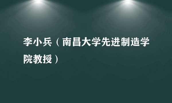 李小兵（南昌大学先进制造学院教授）