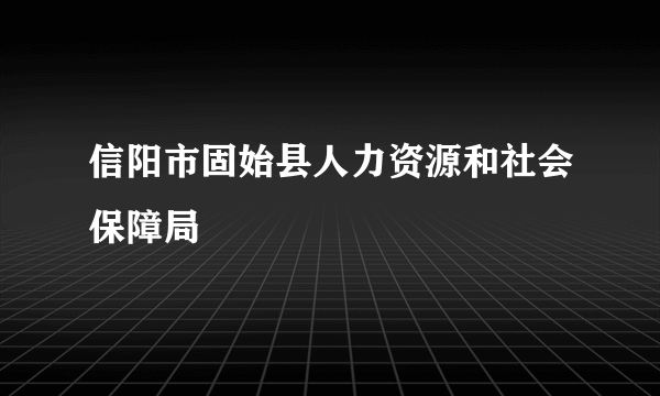 信阳市固始县人力资源和社会保障局