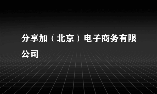 分享加（北京）电子商务有限公司