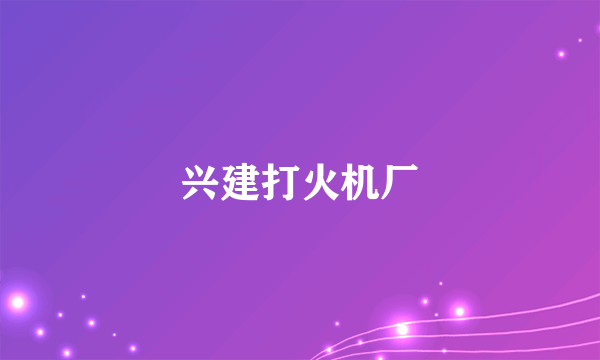 兴建打火机厂