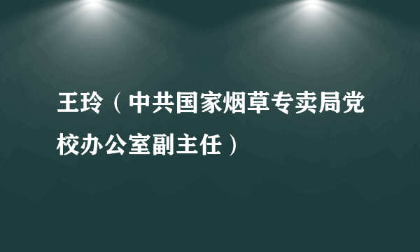 王玲（中共国家烟草专卖局党校办公室副主任）