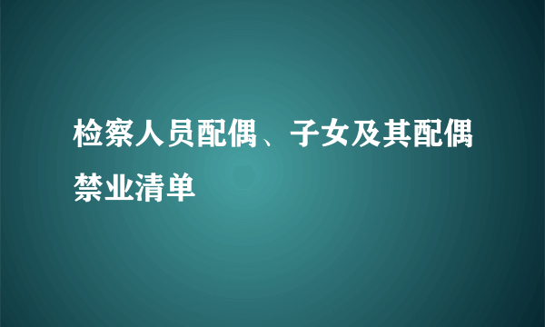 检察人员配偶、子女及其配偶禁业清单