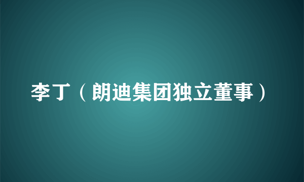 李丁（朗迪集团独立董事）